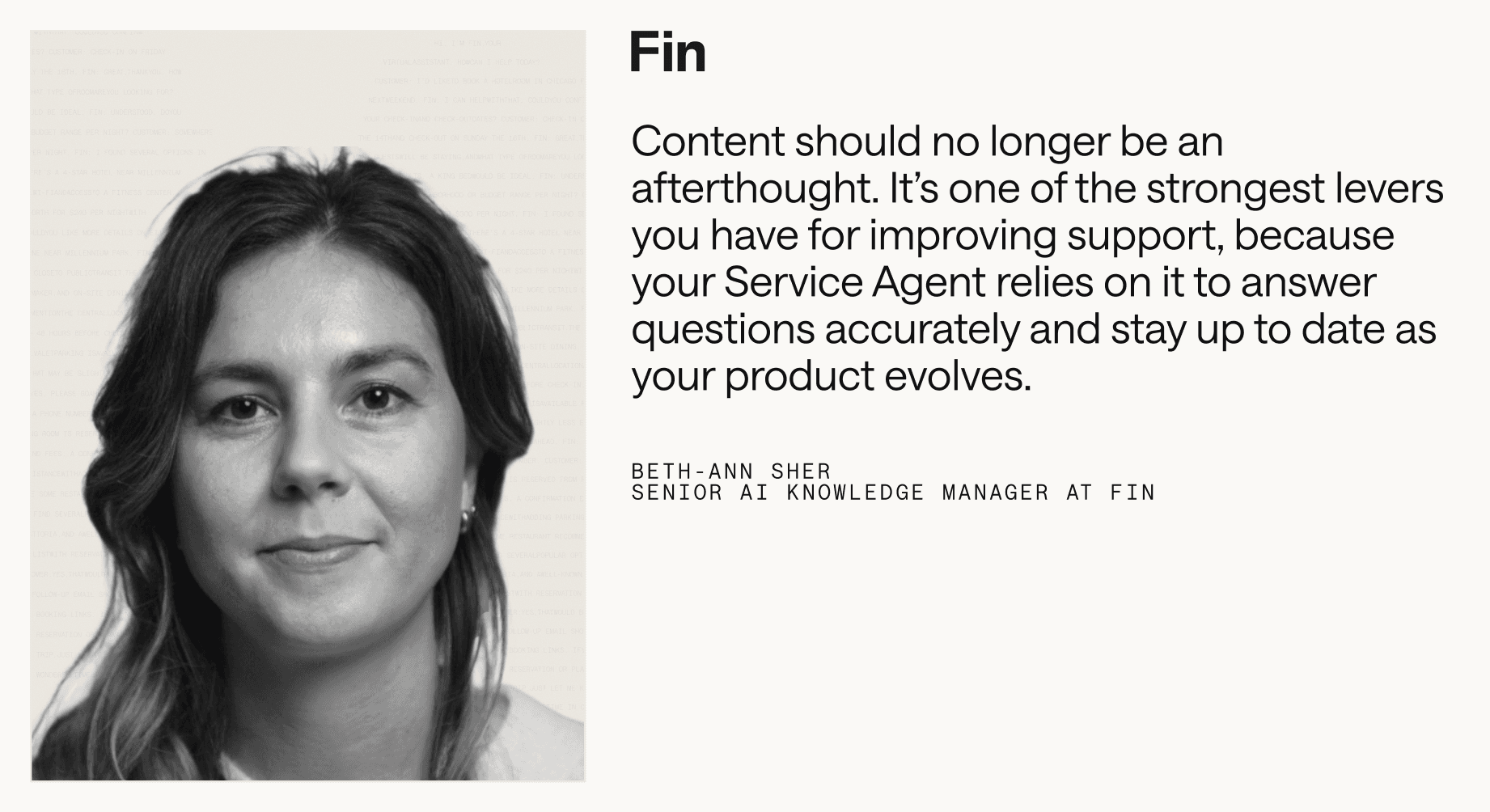 “Content should no longer be an afterthought. It’s one of the strongest levers you have for improving support, because your Service Agent relies on it to answer questions accurately and stay up to date as your product evolves.” – Beth-Ann Sher, Senior AI Knowledge Manager at Fin