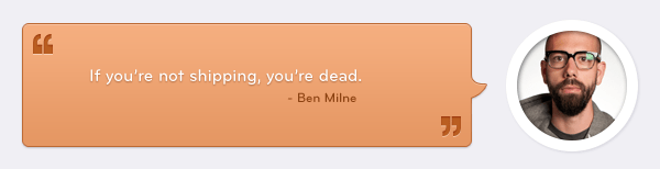 Quote by Ben Milne: If you're not shipping, you're dead.